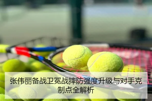 张伟丽备战卫冕战摔防强度升级与对手克制点全解析